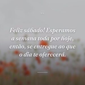 Feliz sábado! Esperamos a semana toda por hoje, então, se entregue ao que o dia te oferecerá.