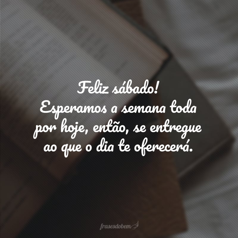 Feliz sábado! Esperamos a semana toda por hoje, então, se entregue ao que o dia te oferecerá.