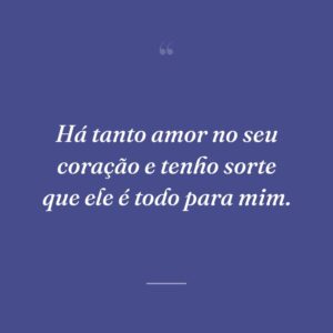 Há tanto amor no seu coração e tenho sorte que ele é todo para mim.