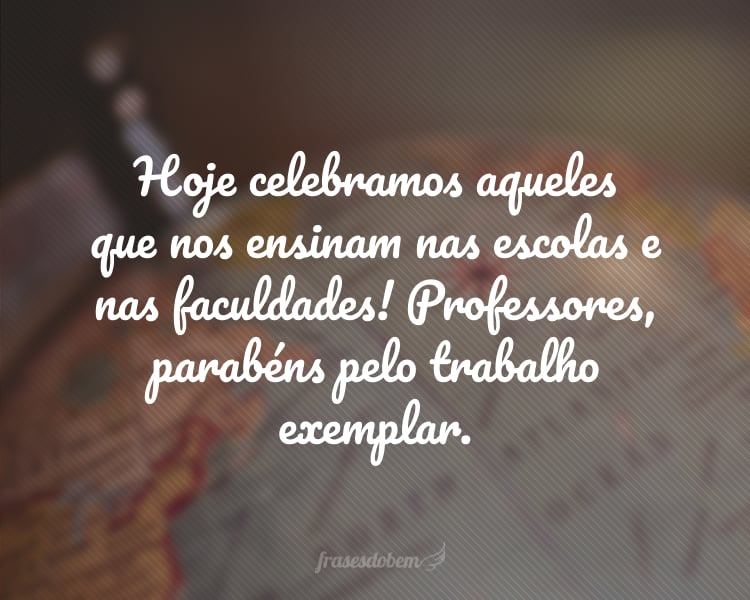 Hoje celebramos aqueles que nos ensinam nas escolas e nas faculdades! Professores, parabéns pelo trabalho exemplar.