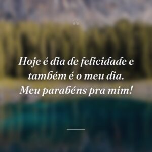 Hoje é dia de felicidade e também é o meu dia. Meu parabéns pra mim!