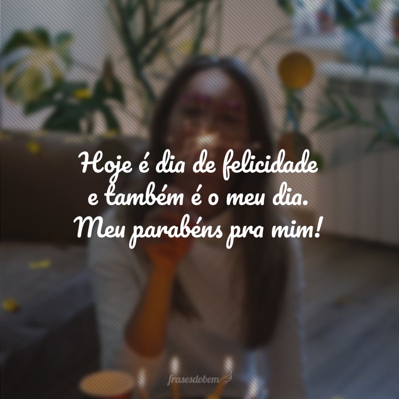 Hoje é dia de felicidade e também é o meu dia. Meu parabéns pra mim!