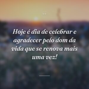 Hoje é dia de celebrar e agradecer pelo dom da vida que se renova mais uma vez!