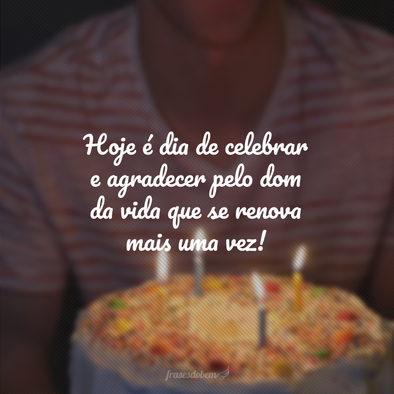 Hoje é dia de celebrar e agradecer pelo dom da vida que se renova mais uma vez!