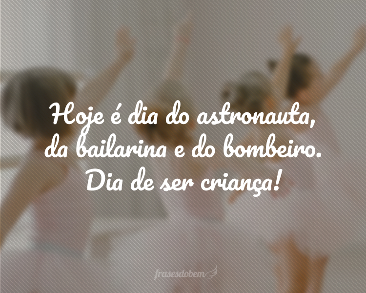 Hoje é dia do astronauta, da bailarina e do bombeiro. Dia de ser criança!