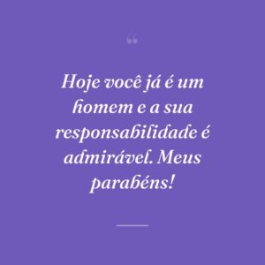 Hoje você já é um homem e a sua responsabilidade é admirável. Meus parabéns!