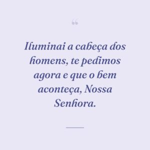Iluminai a cabeça dos homens, te pedimos agora e que o bem aconteça, Nossa Senhora.