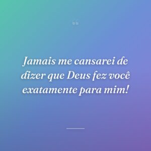 Jamais me cansarei de dizer que Deus fez você exatamente para mim!
