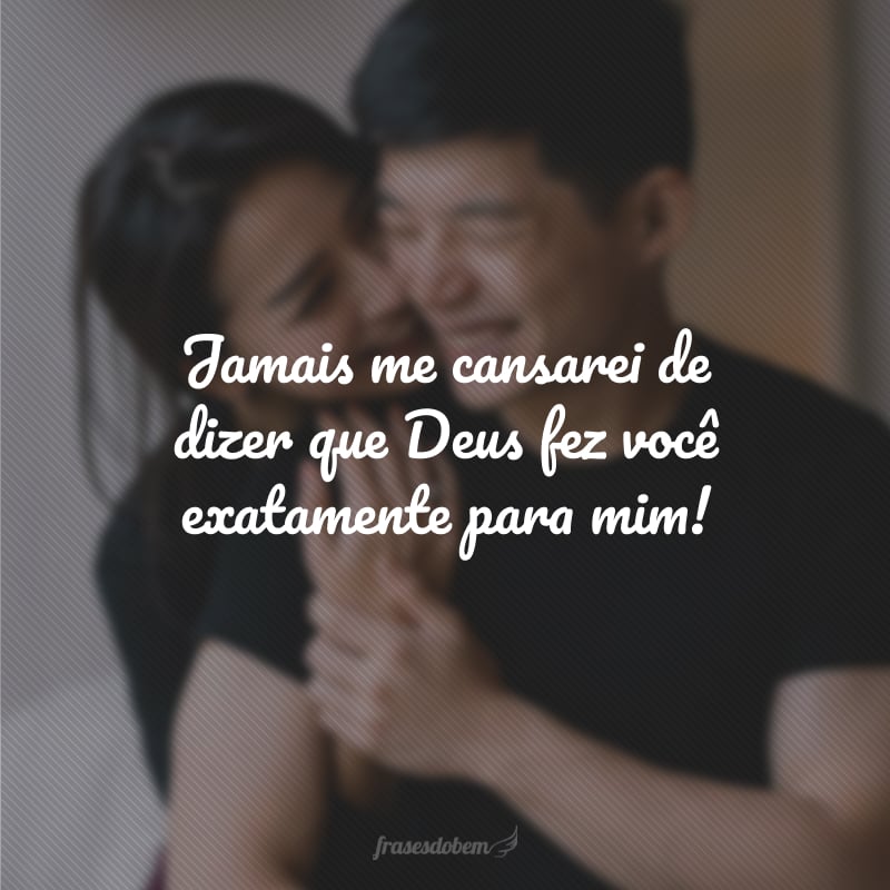 Jamais me cansarei de dizer que Deus fez você exatamente para mim!