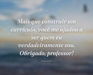 Mais que construir um currículo, você me ajudou a ser quem eu verdadeiramente sou. Obrigado, professor!
