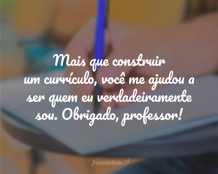 Mais que construir um currículo, você me ajudou a ser quem eu verdadeiramente sou. Obrigado, professor!