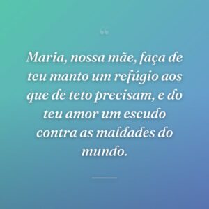 Maria, nossa mãe, faça de teu manto um refúgio aos que de teto precisam, e do teu amor um escudo contra as maldades do mundo.