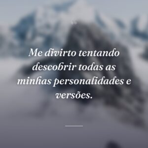 Me divirto tentando descobrir todas as minhas personalidades e versões.