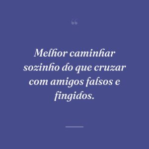 Melhor caminhar sozinho do que cruzar com amigos falsos e fingidos.