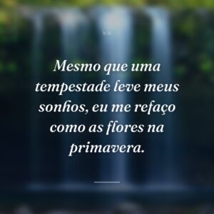 Mesmo que uma tempestade leve meus sonhos, eu me refaço como as flores na primavera.