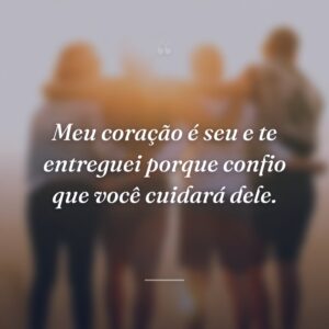 Meu coração é seu e te entreguei porque confio que você cuidará dele.