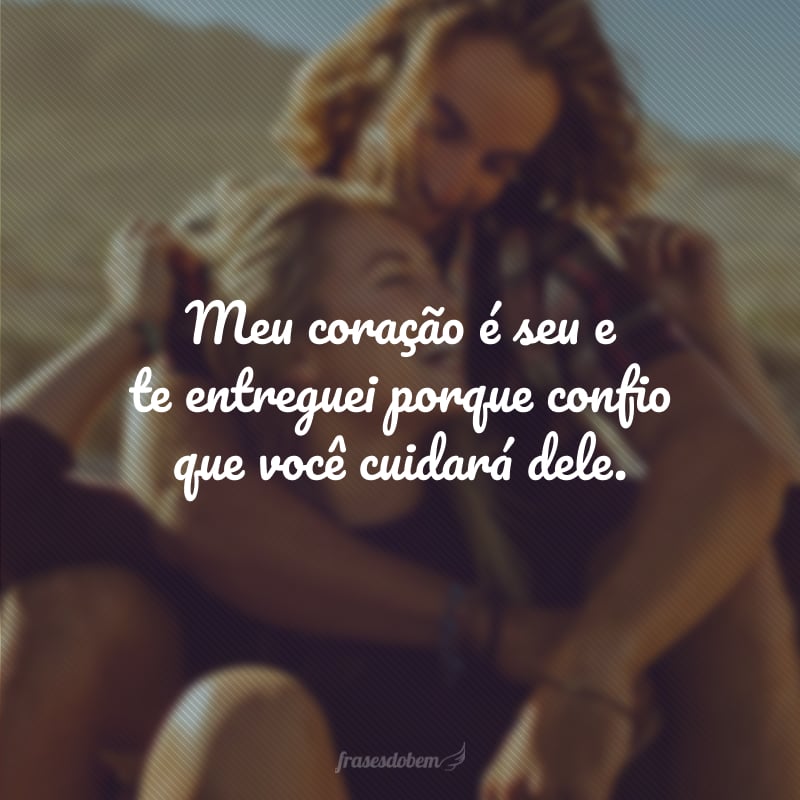 Meu coração é seu e te entreguei porque confio que você cuidará dele.