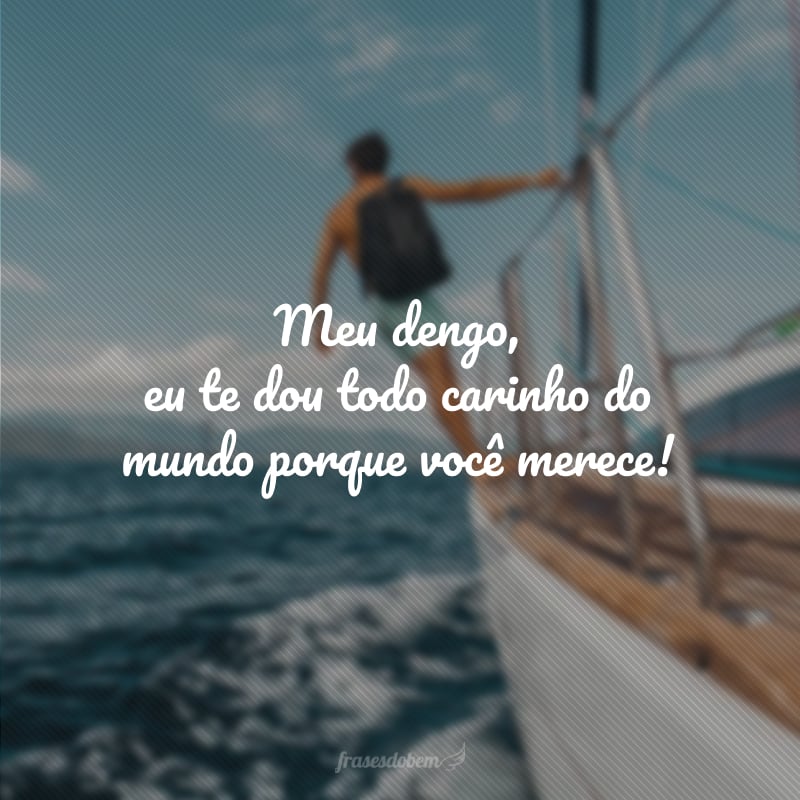 Meu dengo, eu te dou todo carinho do mundo porque você merece!