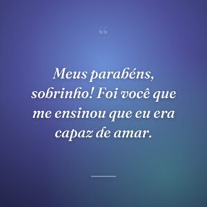 Meus parabéns, sobrinho! Foi você que me ensinou que eu era capaz de amar.