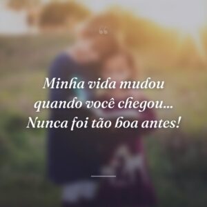 Minha vida mudou quando você chegou... Nunca foi tão boa antes!