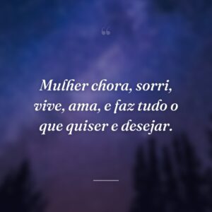 Mulher chora, sorri, vive, ama, e faz tudo o que quiser e desejar.