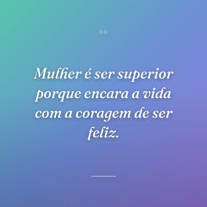 Mulher é ser superior porque encara a vida com a coragem de ser feliz.
