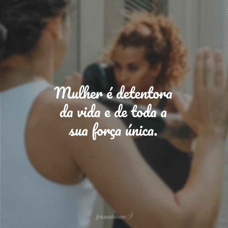 Mulher é detentora da vida e de toda a sua força única.