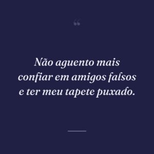 Não aguento mais confiar em amigos falsos e ter meu tapete puxado.
