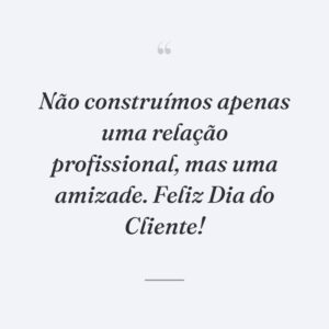 Não construímos apenas uma relação profissional, mas uma amizade. Feliz Dia do Cliente!