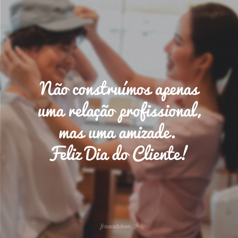 Não construímos apenas uma relação profissional, mas uma amizade. Feliz Dia do Cliente!