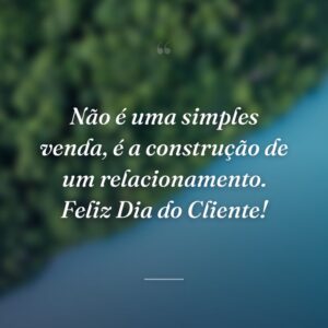 Não é uma simples venda, é a construção de um relacionamento. Feliz Dia do Cliente!