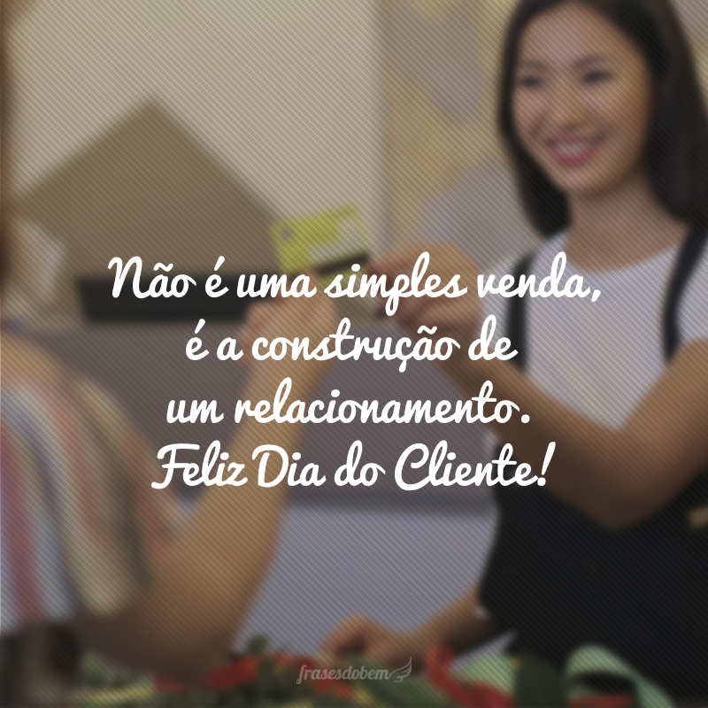 Não é uma simples venda, é a construção de um relacionamento. Feliz Dia do Cliente!