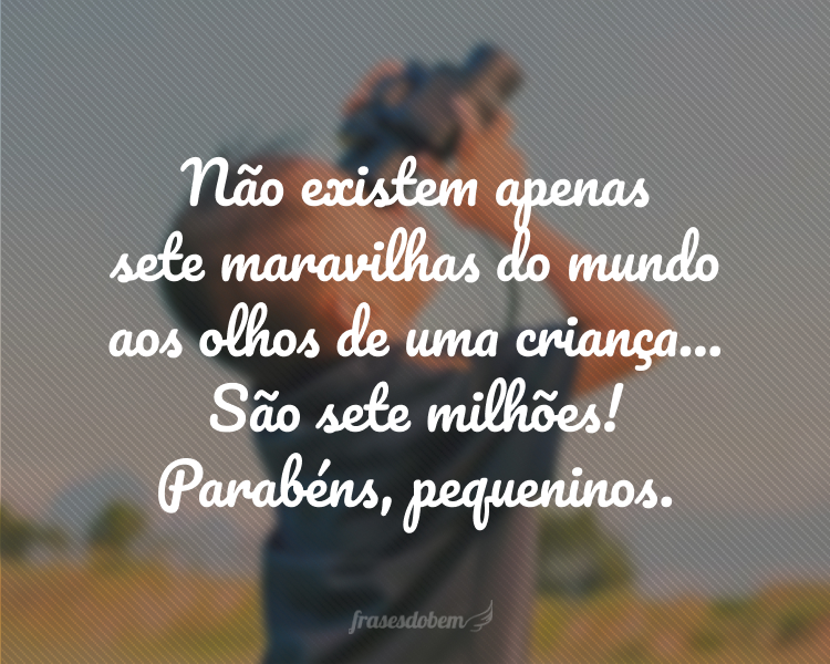 Não existem apenas sete maravilhas do mundo aos olhos de uma criança... São sete milhões! Parabéns, pequeninos.