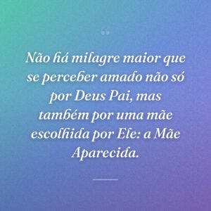 Não há milagre maior que se perceber amado não só por Deus Pai, mas também por uma mãe escolhida por Ele: a Mãe Aparecida.