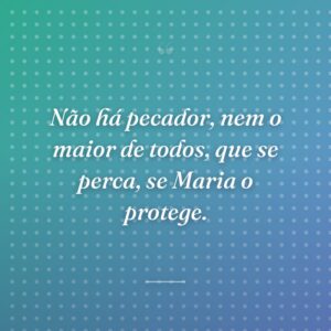 Não há pecador, nem o maior de todos, que se perca, se Maria o protege.