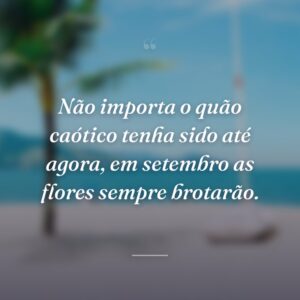 Não importa o quão caótico tenha sido até agora, em setembro as flores sempre brotarão.