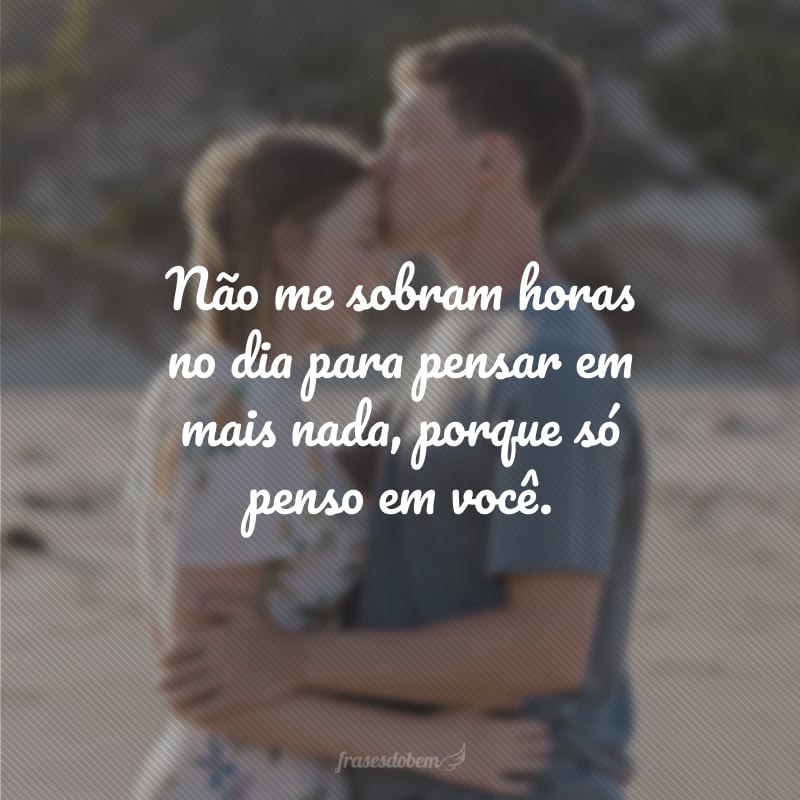 Não me sobram horas no dia para pensar em mais nada, porque só penso em você.