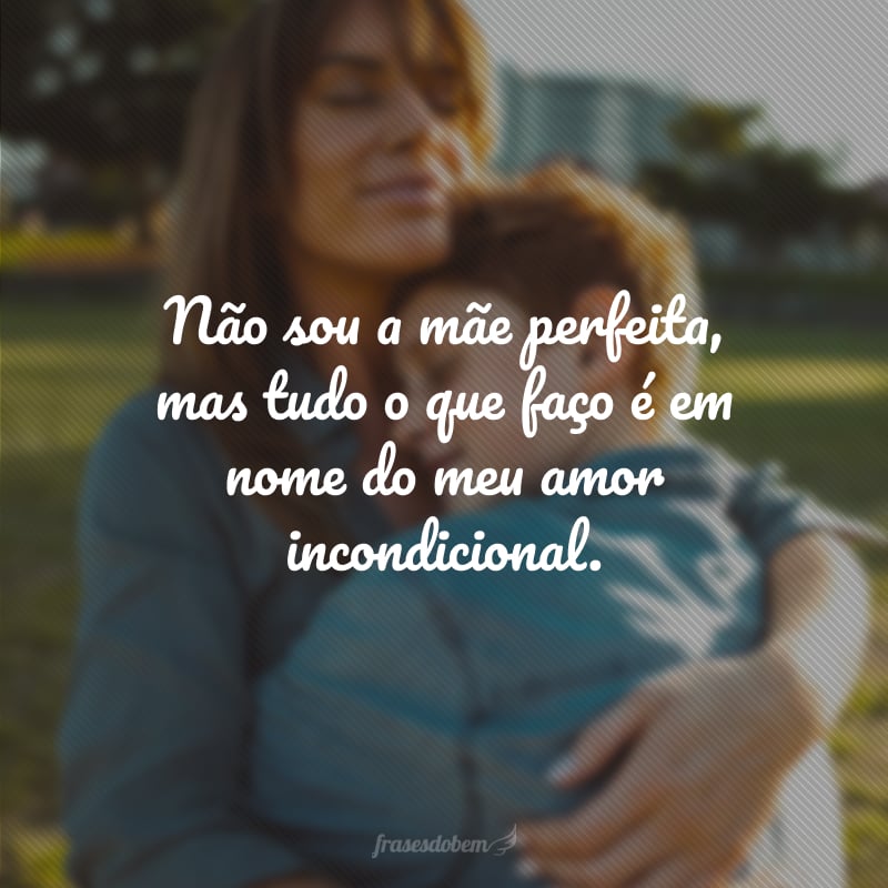 Não sou a mãe perfeita, mas tudo o que faço é em nome do meu amor incondicional.