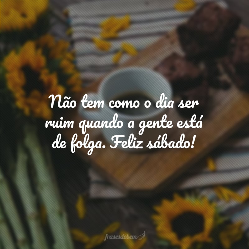 Não tem como o dia ser ruim quando a gente está de folga. Feliz sábado!