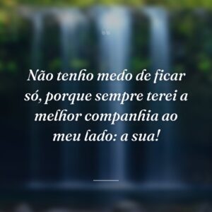 Não tenho medo de ficar só, porque sempre terei a melhor companhia ao meu lado: a sua!