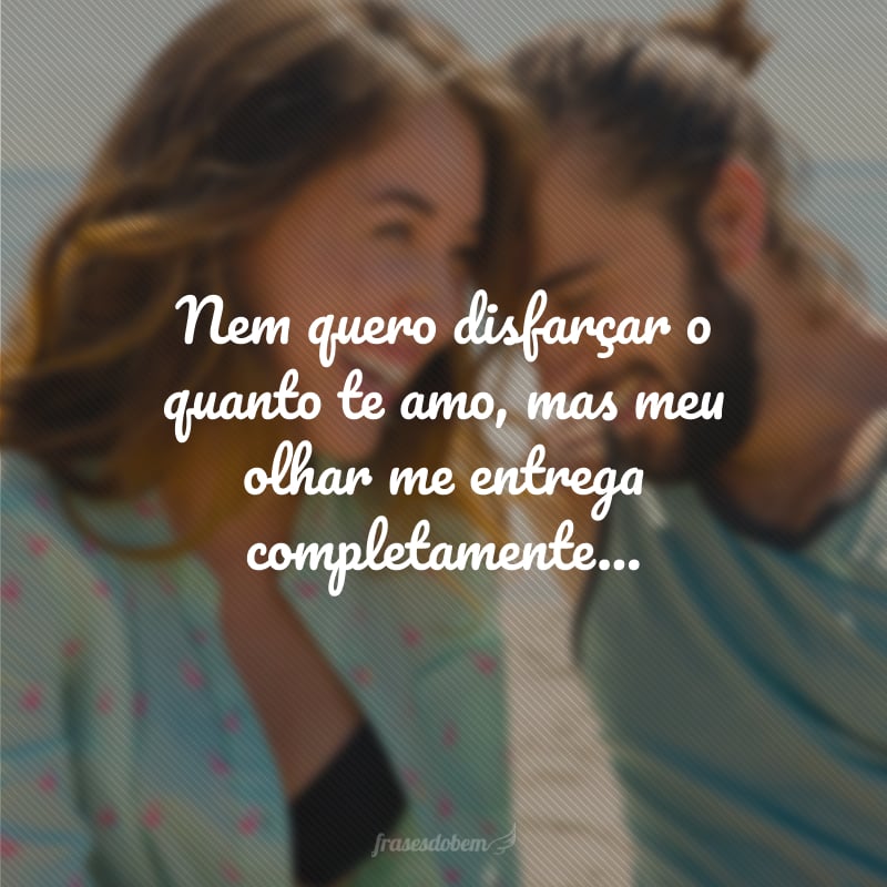 Nem quero disfarçar o quanto te amo, mas meu olhar me entrega completamente...