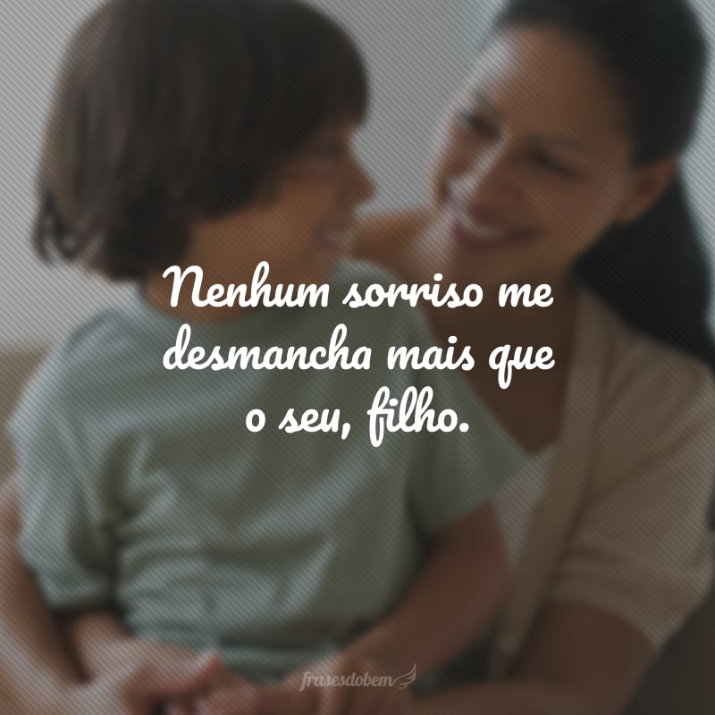 Nenhum sorriso me desmancha mais que o seu, filho.