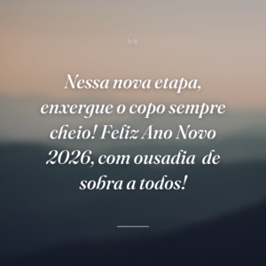 Nessa nova etapa, enxergue o copo sempre cheio! Feliz Ano Novo 2026, com ousadia
de sobra a todos!