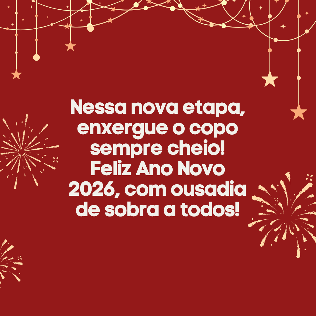 Nessa nova etapa, enxergue o copo sempre cheio! Feliz Ano Novo 2026, com ousadiade sobra a todos!