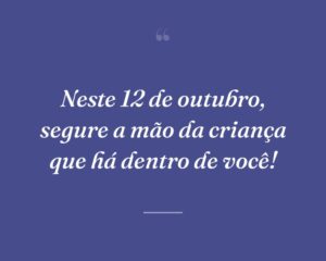 Neste 12 de outubro, segure a mão da criança que há dentro de você!