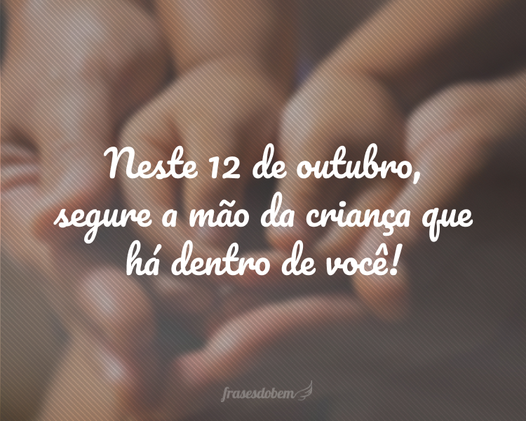 Neste 12 de outubro, segure a mão da criança que há dentro de você!