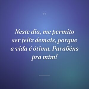 Neste dia, me permito ser feliz demais, porque a vida é ótima. Parabéns pra mim!