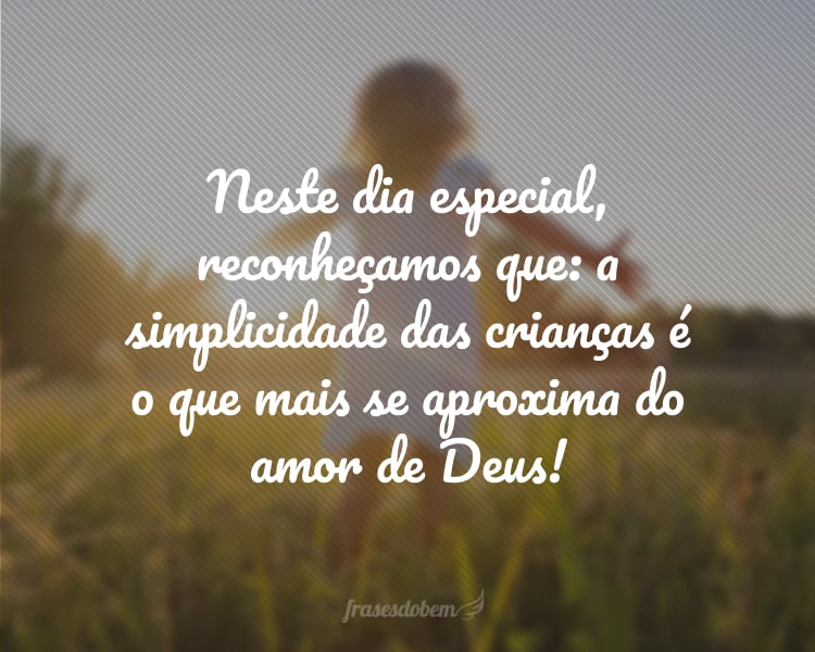 Neste dia especial, reconheçamos que: a simplicidade das crianças é o que mais se aproxima do amor de Deus!