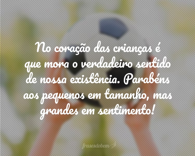 No coração das crianças é que mora o verdadeiro sentido de nossa existência. Parabéns aos pequenos em tamanho, mas grandes em sentimento!