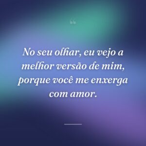No seu olhar, eu vejo a melhor versão de mim, porque você me enxerga com amor.